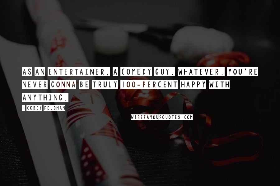 Corey Feldman Quotes: As an entertainer, a comedy guy, whatever, you're never gonna be truly 100-percent happy with anything.