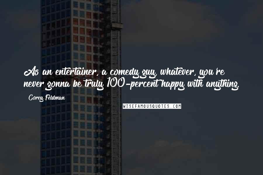 Corey Feldman Quotes: As an entertainer, a comedy guy, whatever, you're never gonna be truly 100-percent happy with anything.
