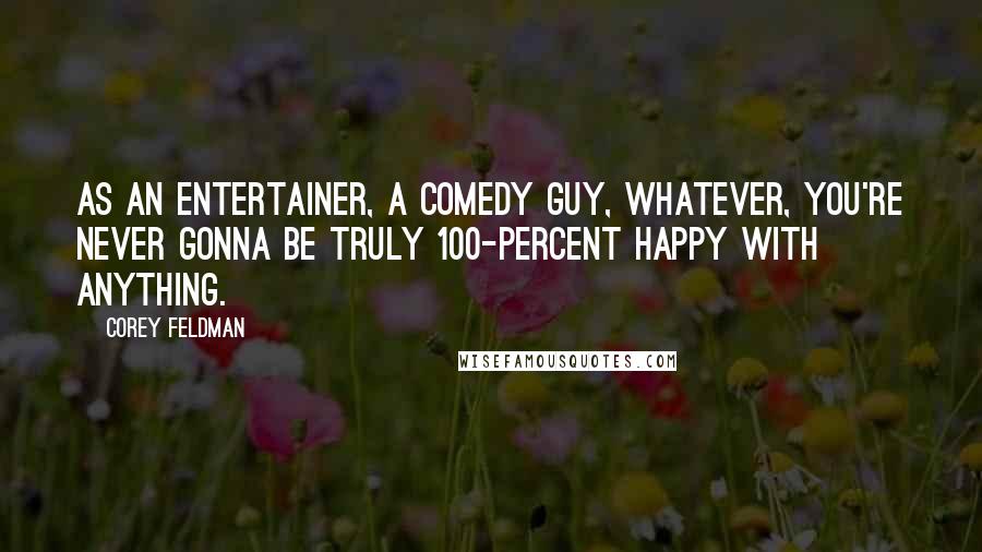 Corey Feldman Quotes: As an entertainer, a comedy guy, whatever, you're never gonna be truly 100-percent happy with anything.