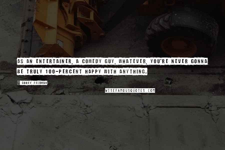 Corey Feldman Quotes: As an entertainer, a comedy guy, whatever, you're never gonna be truly 100-percent happy with anything.