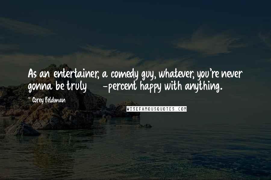 Corey Feldman Quotes: As an entertainer, a comedy guy, whatever, you're never gonna be truly 100-percent happy with anything.