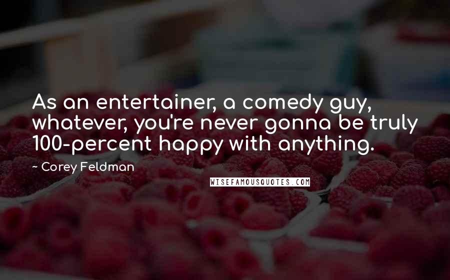 Corey Feldman Quotes: As an entertainer, a comedy guy, whatever, you're never gonna be truly 100-percent happy with anything.