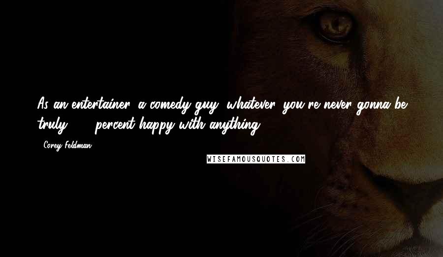 Corey Feldman Quotes: As an entertainer, a comedy guy, whatever, you're never gonna be truly 100-percent happy with anything.