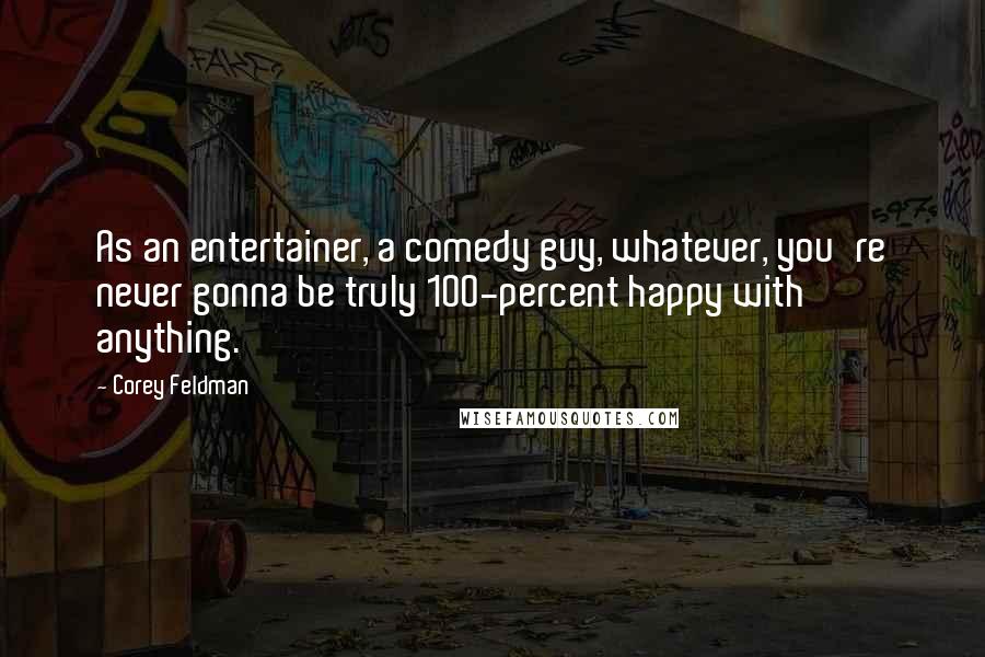 Corey Feldman Quotes: As an entertainer, a comedy guy, whatever, you're never gonna be truly 100-percent happy with anything.