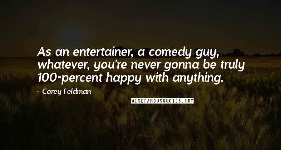 Corey Feldman Quotes: As an entertainer, a comedy guy, whatever, you're never gonna be truly 100-percent happy with anything.