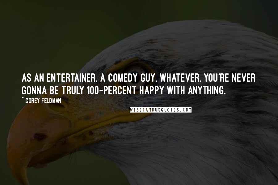 Corey Feldman Quotes: As an entertainer, a comedy guy, whatever, you're never gonna be truly 100-percent happy with anything.