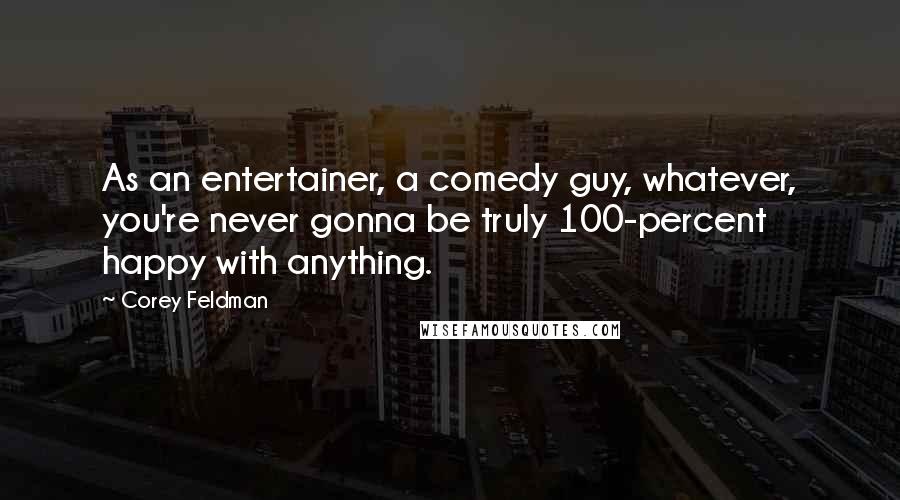 Corey Feldman Quotes: As an entertainer, a comedy guy, whatever, you're never gonna be truly 100-percent happy with anything.