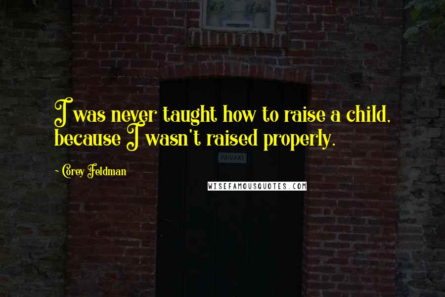 Corey Feldman Quotes: I was never taught how to raise a child, because I wasn't raised properly.