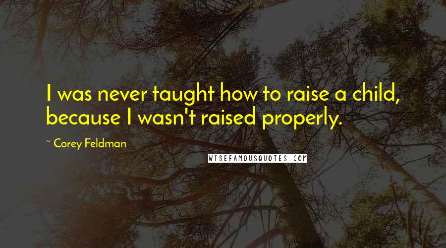 Corey Feldman Quotes: I was never taught how to raise a child, because I wasn't raised properly.