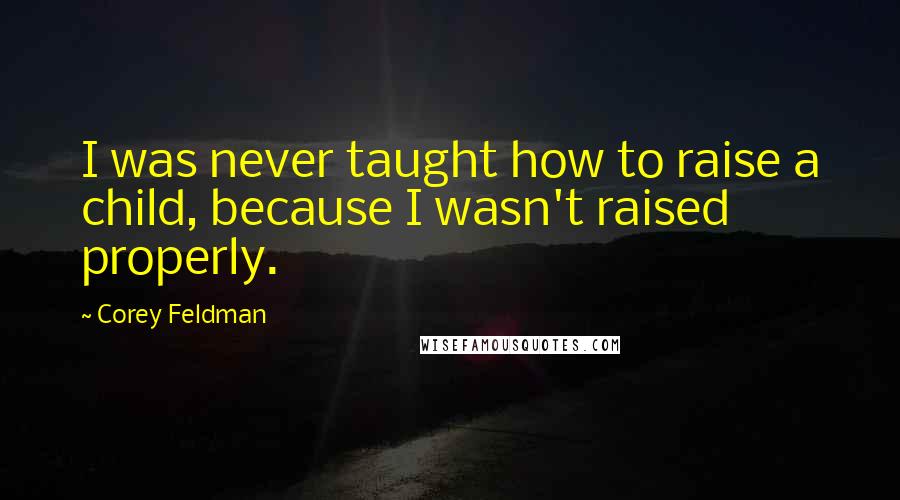 Corey Feldman Quotes: I was never taught how to raise a child, because I wasn't raised properly.