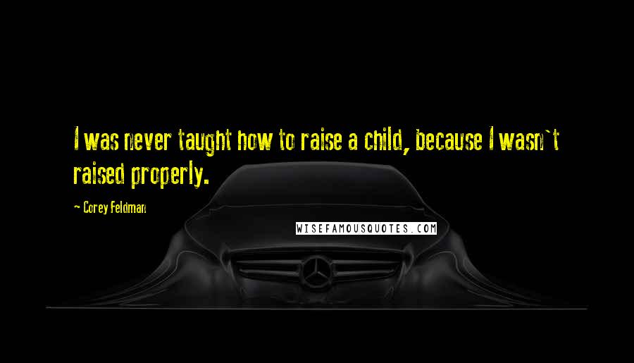 Corey Feldman Quotes: I was never taught how to raise a child, because I wasn't raised properly.