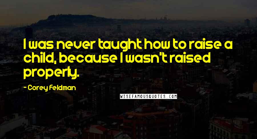 Corey Feldman Quotes: I was never taught how to raise a child, because I wasn't raised properly.