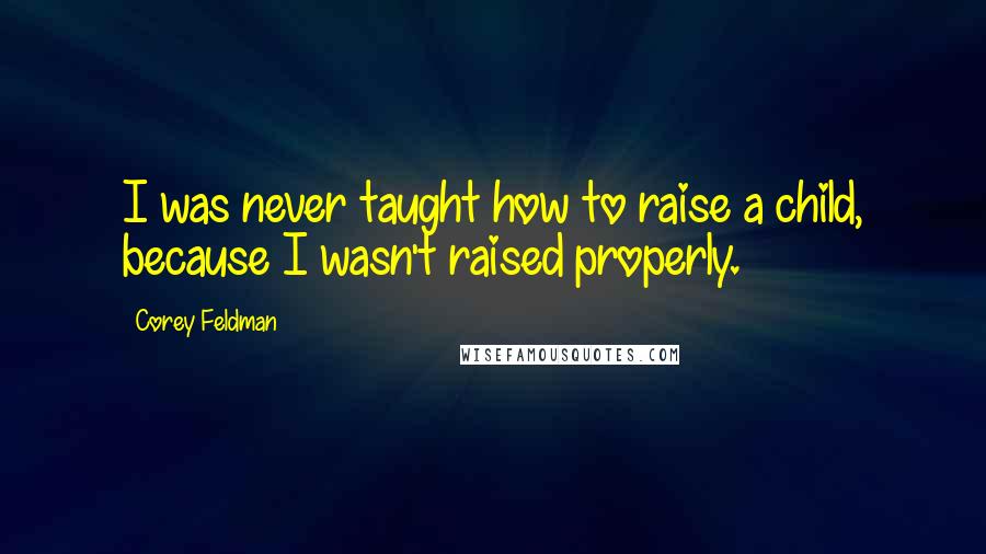 Corey Feldman Quotes: I was never taught how to raise a child, because I wasn't raised properly.