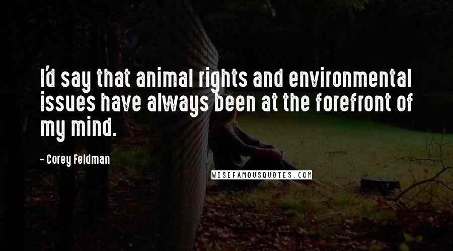 Corey Feldman Quotes: I'd say that animal rights and environmental issues have always been at the forefront of my mind.