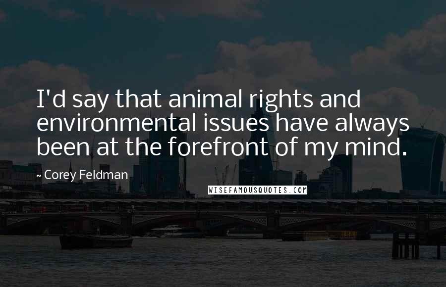 Corey Feldman Quotes: I'd say that animal rights and environmental issues have always been at the forefront of my mind.