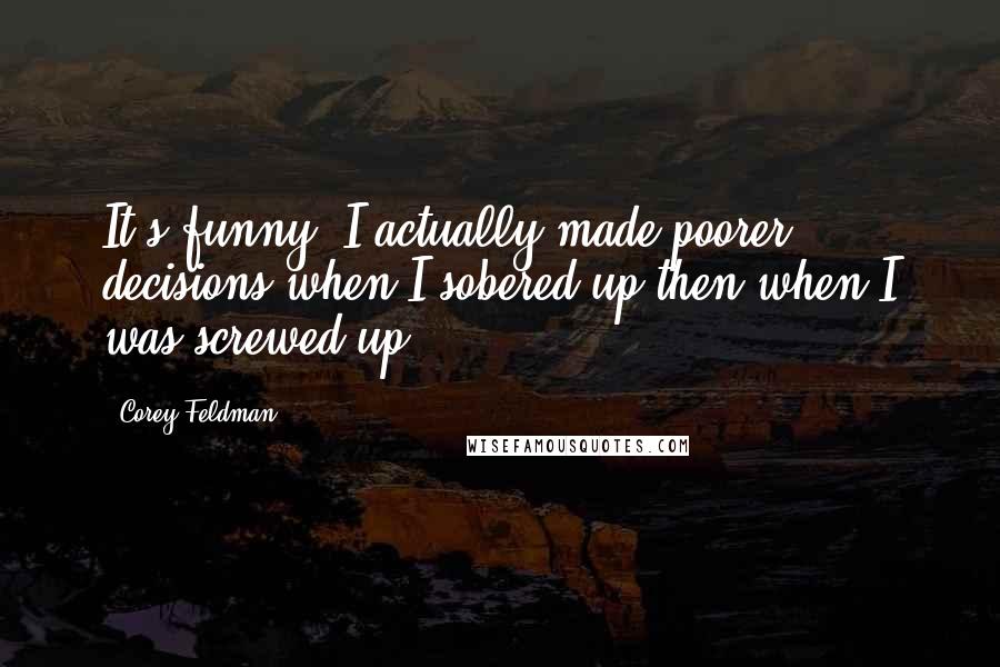 Corey Feldman Quotes: It's funny; I actually made poorer decisions when I sobered up then when I was screwed up.