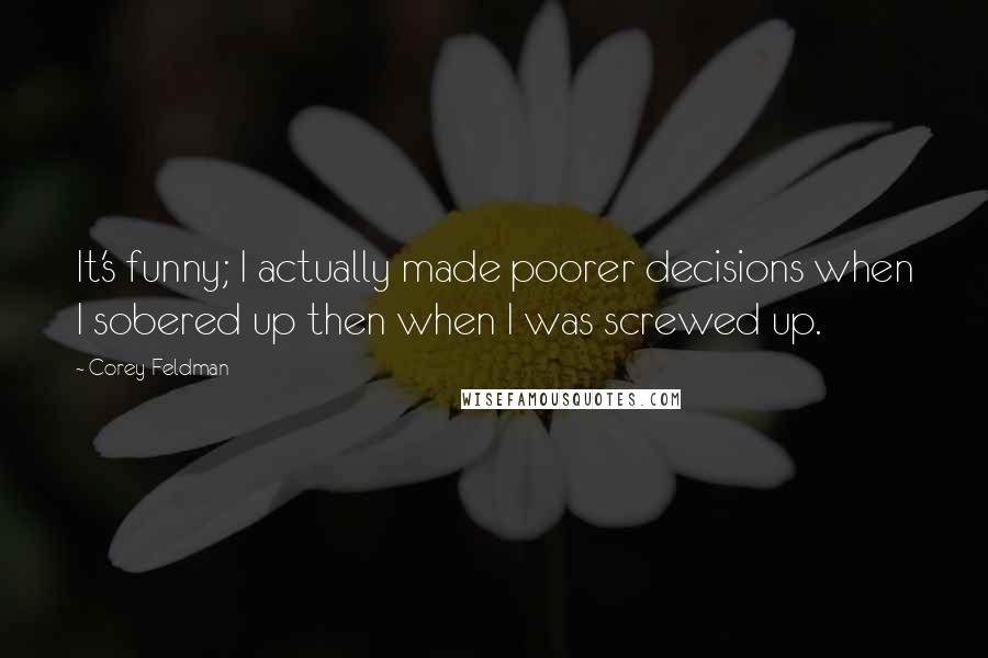 Corey Feldman Quotes: It's funny; I actually made poorer decisions when I sobered up then when I was screwed up.