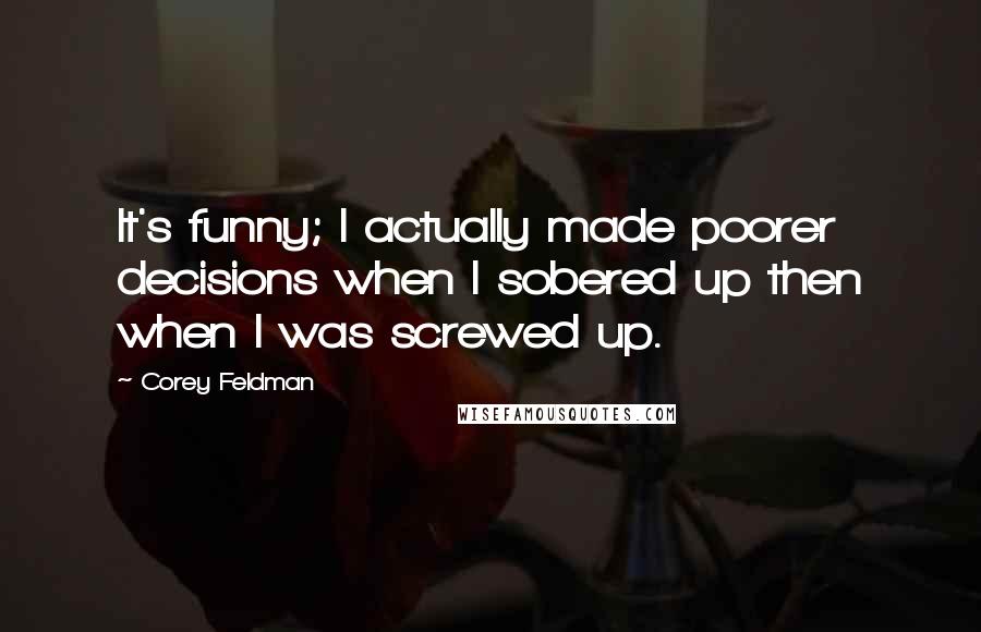 Corey Feldman Quotes: It's funny; I actually made poorer decisions when I sobered up then when I was screwed up.