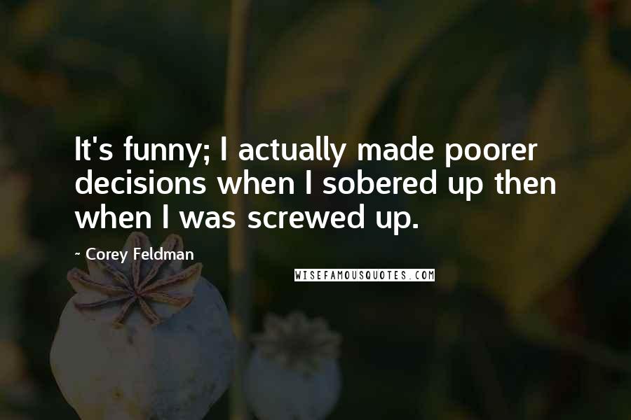 Corey Feldman Quotes: It's funny; I actually made poorer decisions when I sobered up then when I was screwed up.