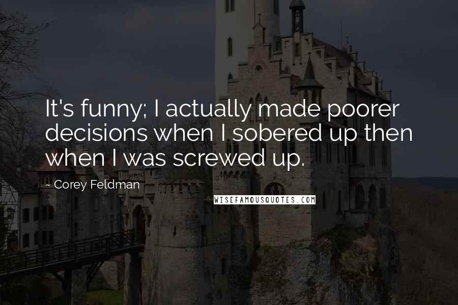 Corey Feldman Quotes: It's funny; I actually made poorer decisions when I sobered up then when I was screwed up.