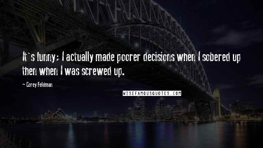 Corey Feldman Quotes: It's funny; I actually made poorer decisions when I sobered up then when I was screwed up.