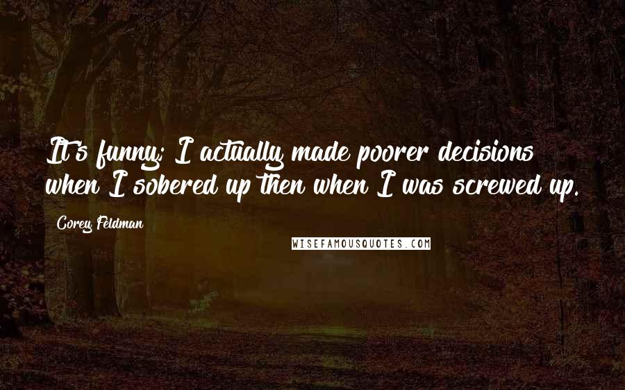 Corey Feldman Quotes: It's funny; I actually made poorer decisions when I sobered up then when I was screwed up.