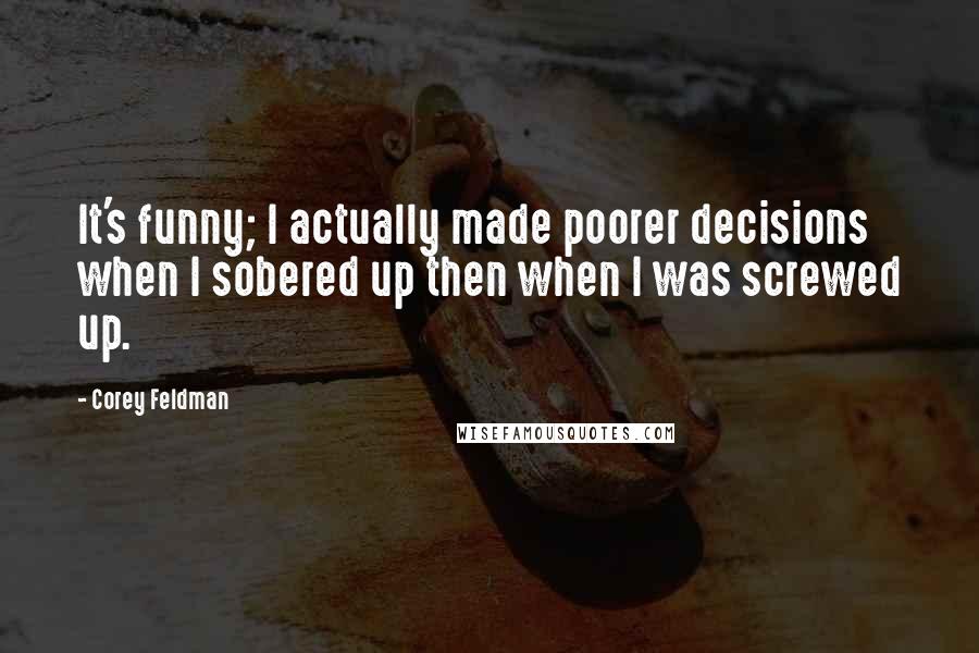 Corey Feldman Quotes: It's funny; I actually made poorer decisions when I sobered up then when I was screwed up.