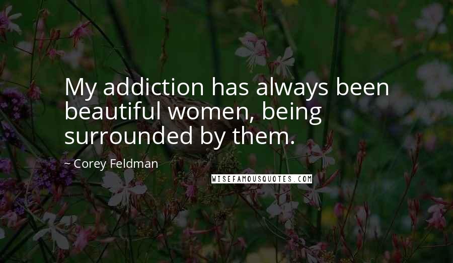 Corey Feldman Quotes: My addiction has always been beautiful women, being surrounded by them.