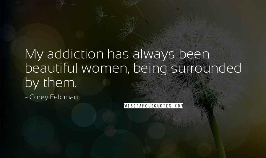 Corey Feldman Quotes: My addiction has always been beautiful women, being surrounded by them.