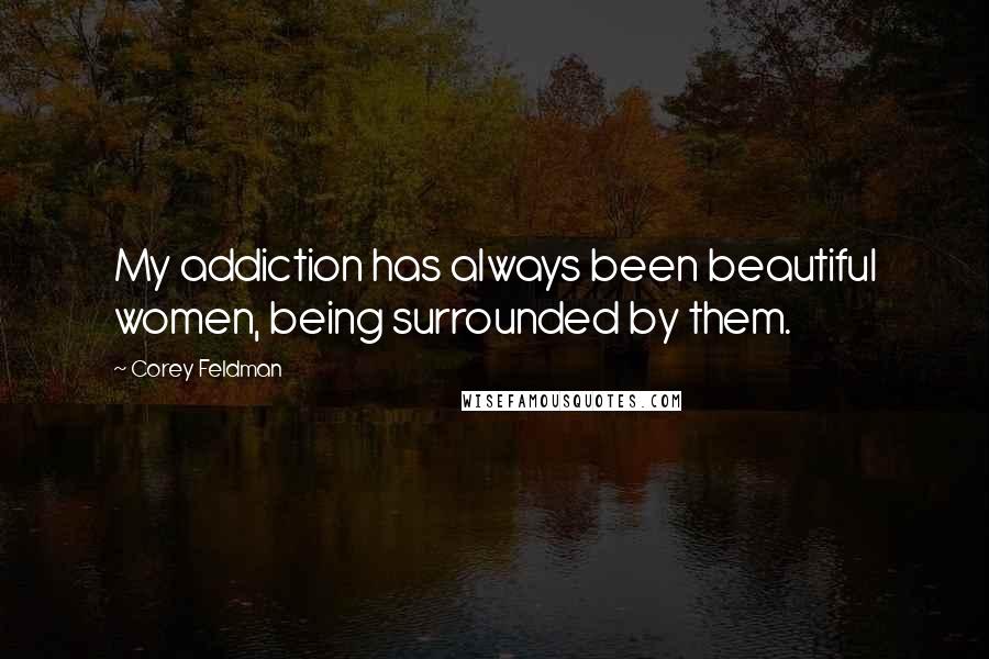 Corey Feldman Quotes: My addiction has always been beautiful women, being surrounded by them.