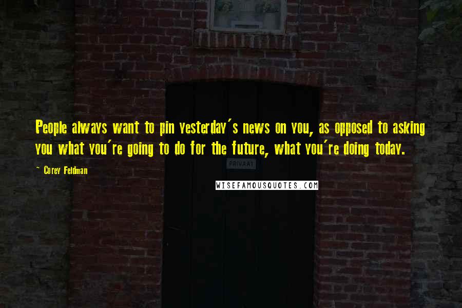 Corey Feldman Quotes: People always want to pin yesterday's news on you, as opposed to asking you what you're going to do for the future, what you're doing today.