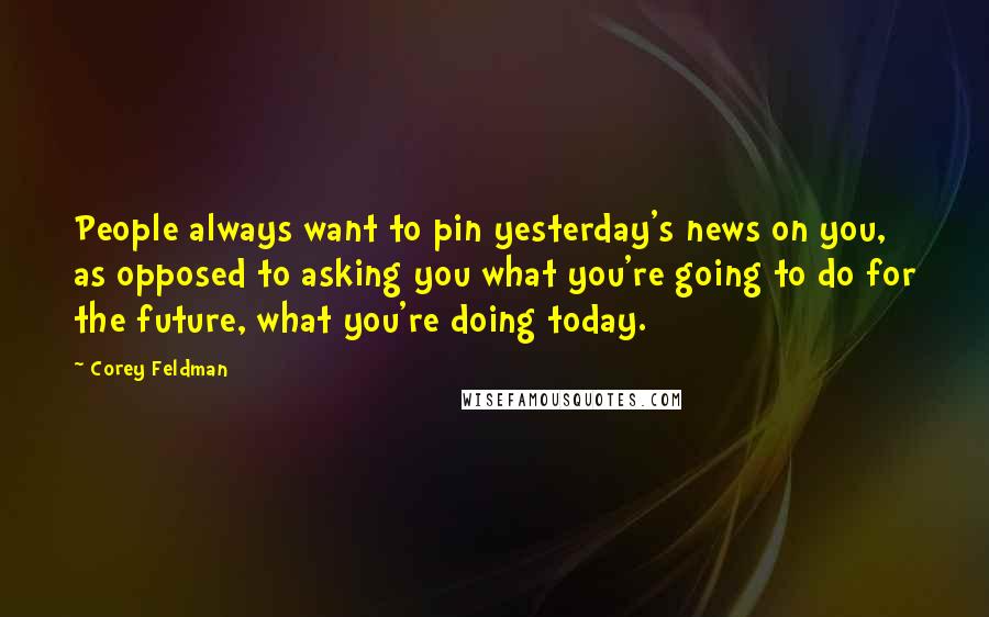 Corey Feldman Quotes: People always want to pin yesterday's news on you, as opposed to asking you what you're going to do for the future, what you're doing today.