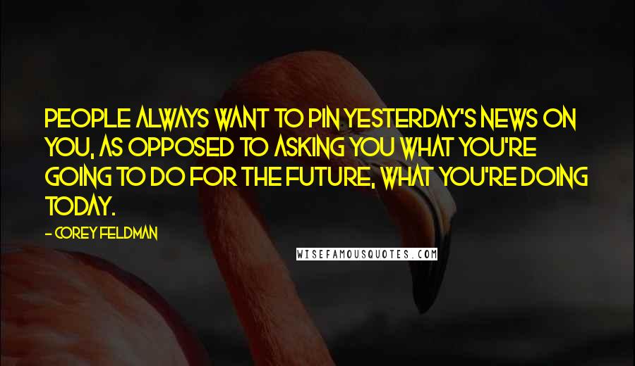 Corey Feldman Quotes: People always want to pin yesterday's news on you, as opposed to asking you what you're going to do for the future, what you're doing today.