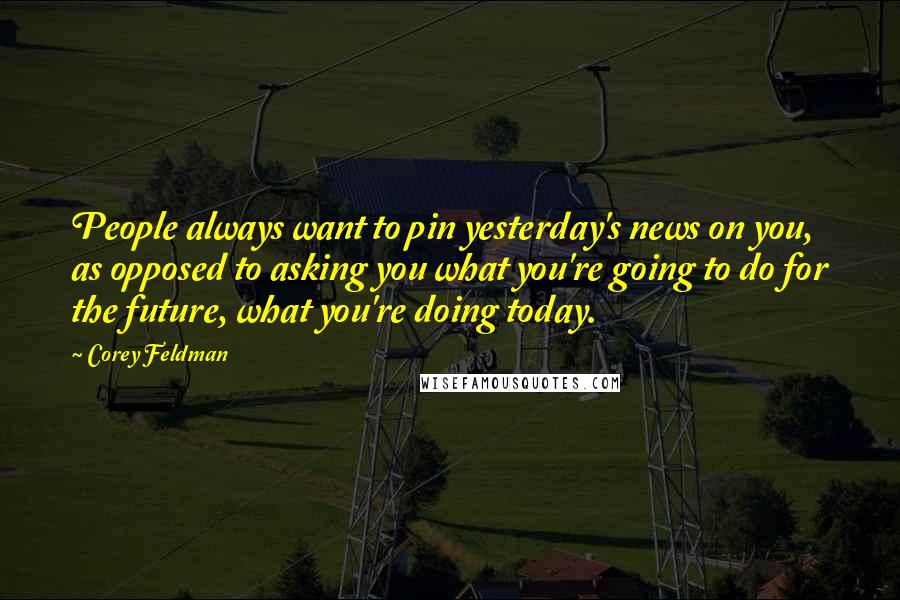 Corey Feldman Quotes: People always want to pin yesterday's news on you, as opposed to asking you what you're going to do for the future, what you're doing today.