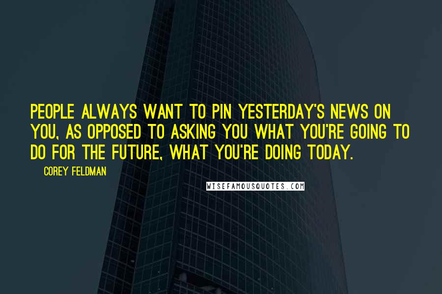 Corey Feldman Quotes: People always want to pin yesterday's news on you, as opposed to asking you what you're going to do for the future, what you're doing today.