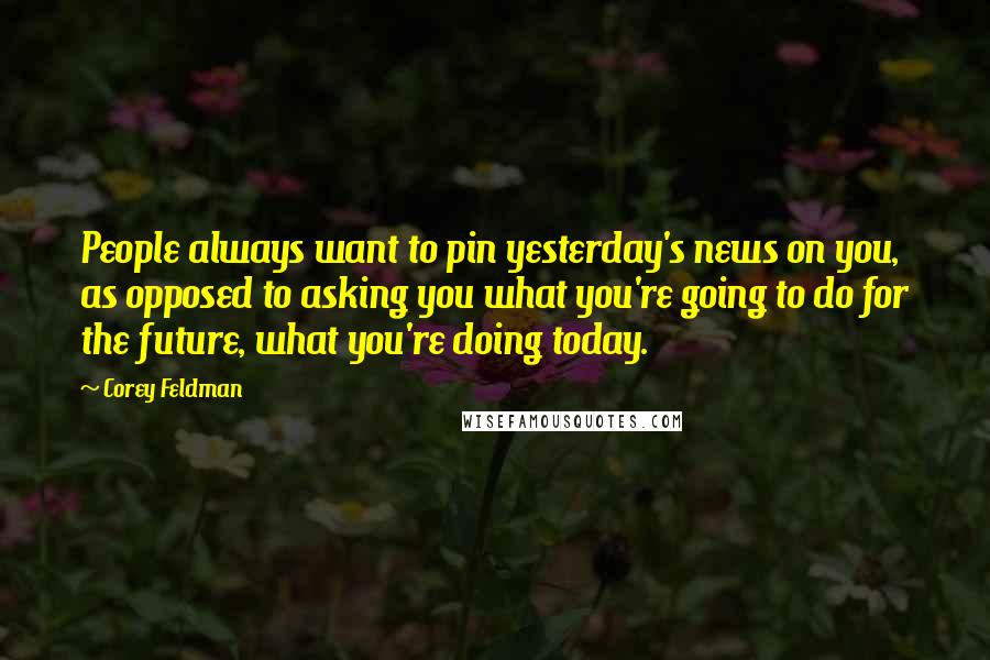 Corey Feldman Quotes: People always want to pin yesterday's news on you, as opposed to asking you what you're going to do for the future, what you're doing today.