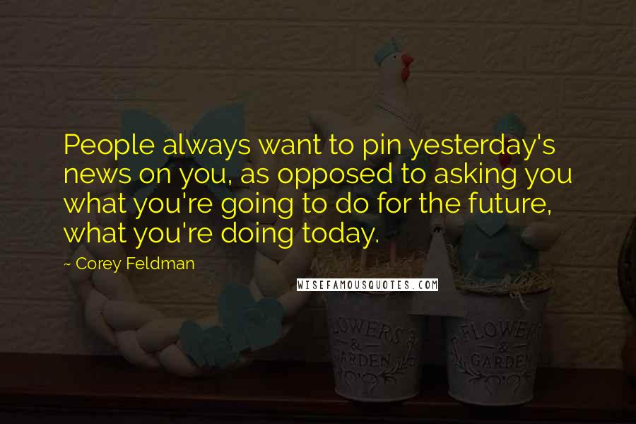 Corey Feldman Quotes: People always want to pin yesterday's news on you, as opposed to asking you what you're going to do for the future, what you're doing today.