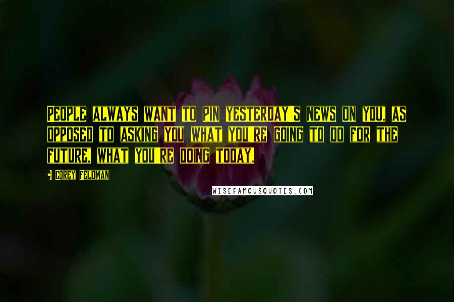 Corey Feldman Quotes: People always want to pin yesterday's news on you, as opposed to asking you what you're going to do for the future, what you're doing today.