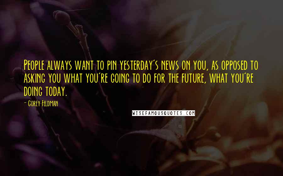 Corey Feldman Quotes: People always want to pin yesterday's news on you, as opposed to asking you what you're going to do for the future, what you're doing today.