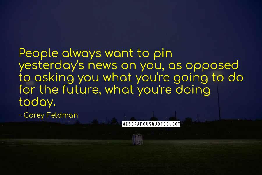 Corey Feldman Quotes: People always want to pin yesterday's news on you, as opposed to asking you what you're going to do for the future, what you're doing today.