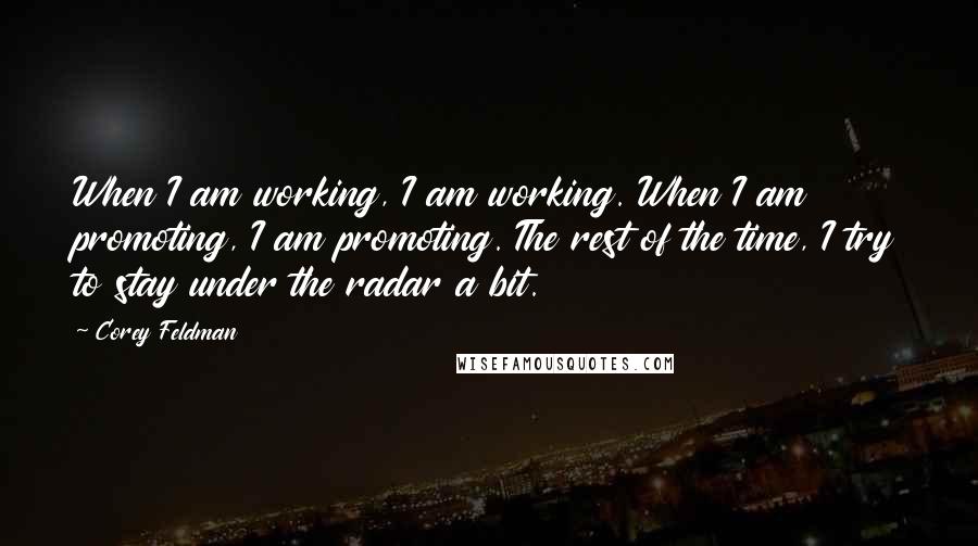 Corey Feldman Quotes: When I am working, I am working. When I am promoting, I am promoting. The rest of the time, I try to stay under the radar a bit.