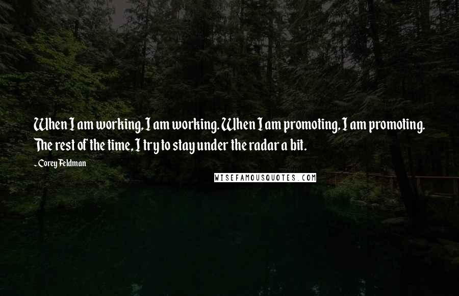 Corey Feldman Quotes: When I am working, I am working. When I am promoting, I am promoting. The rest of the time, I try to stay under the radar a bit.