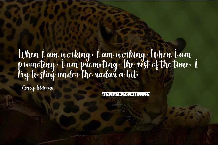 Corey Feldman Quotes: When I am working, I am working. When I am promoting, I am promoting. The rest of the time, I try to stay under the radar a bit.