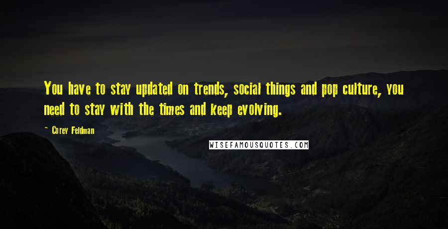 Corey Feldman Quotes: You have to stay updated on trends, social things and pop culture, you need to stay with the times and keep evolving.