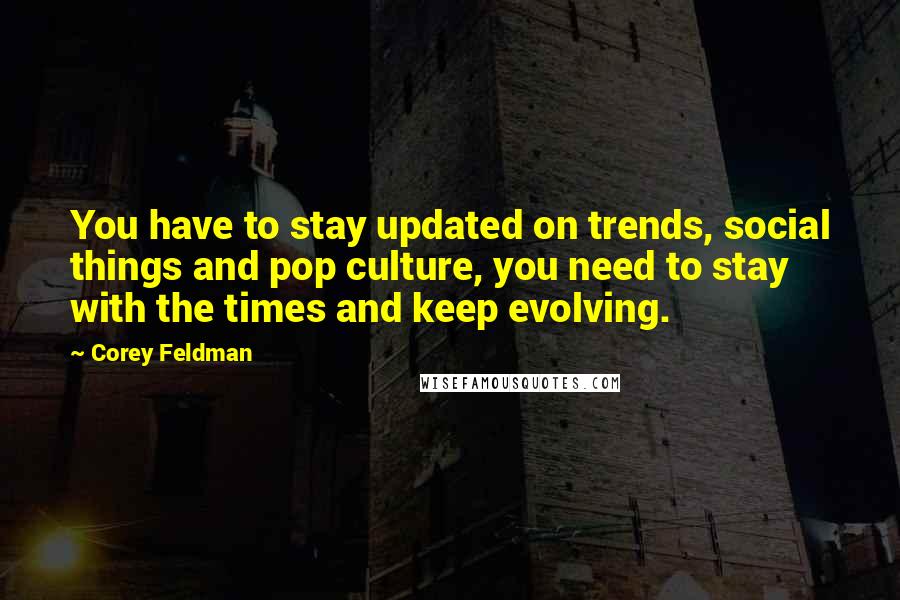 Corey Feldman Quotes: You have to stay updated on trends, social things and pop culture, you need to stay with the times and keep evolving.