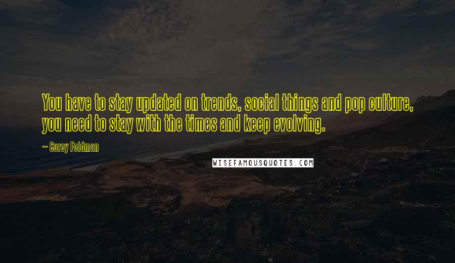 Corey Feldman Quotes: You have to stay updated on trends, social things and pop culture, you need to stay with the times and keep evolving.