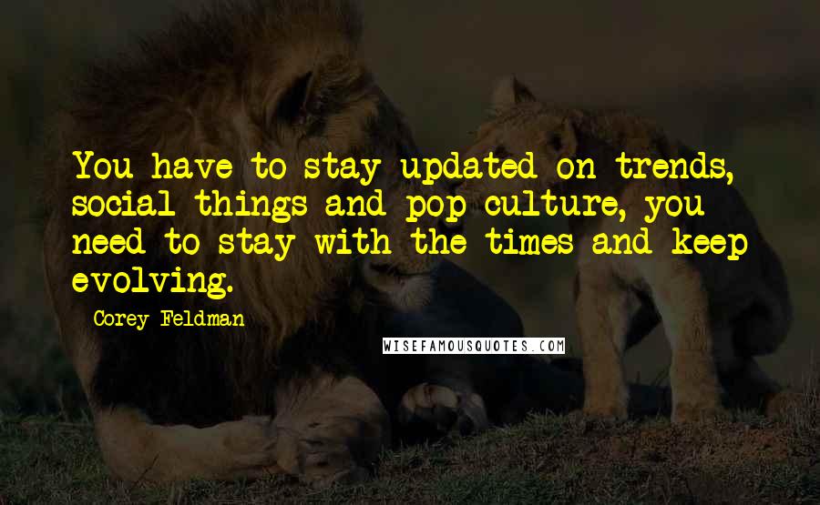 Corey Feldman Quotes: You have to stay updated on trends, social things and pop culture, you need to stay with the times and keep evolving.