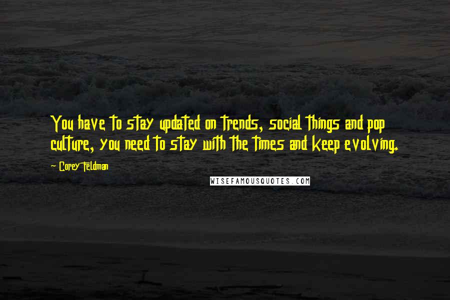 Corey Feldman Quotes: You have to stay updated on trends, social things and pop culture, you need to stay with the times and keep evolving.