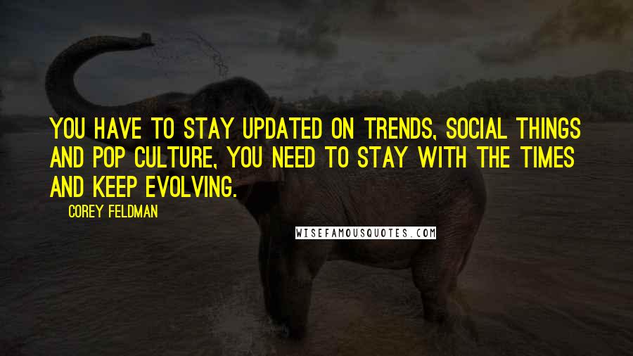 Corey Feldman Quotes: You have to stay updated on trends, social things and pop culture, you need to stay with the times and keep evolving.