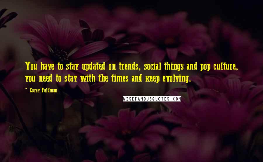 Corey Feldman Quotes: You have to stay updated on trends, social things and pop culture, you need to stay with the times and keep evolving.